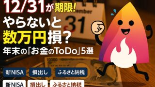 【12/31期限】やらないと数万円損！新NISA枠埋めより急ぐべき「お金の駆け込み」ToDo5選｜損出し＆ふるさと納税